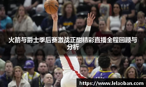 火箭与爵士季后赛激战正酣精彩直播全程回顾与分析