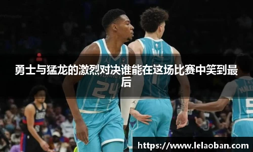 勇士与猛龙的激烈对决谁能在这场比赛中笑到最后
