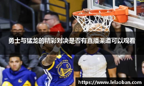 勇士与猛龙的精彩对决是否有直播渠道可以观看