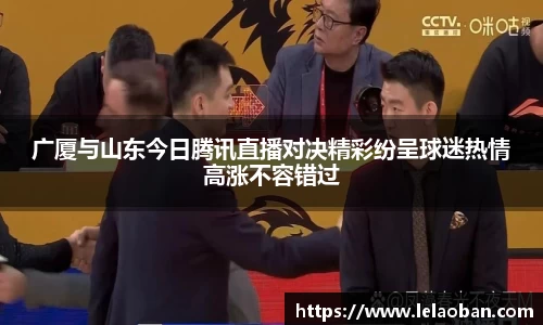 广厦与山东今日腾讯直播对决精彩纷呈球迷热情高涨不容错过