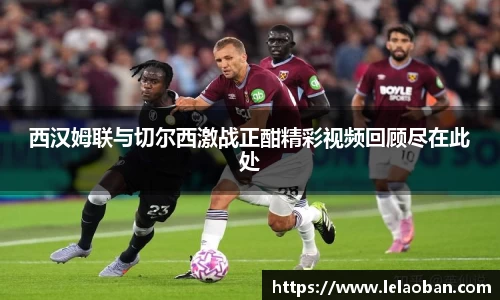 西汉姆联与切尔西激战正酣精彩视频回顾尽在此处