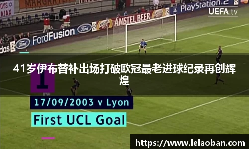 41岁伊布替补出场打破欧冠最老进球纪录再创辉煌